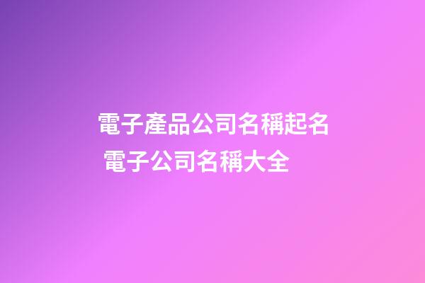 電子產品公司名稱起名 電子公司名稱大全-第1張-公司起名-玄機派